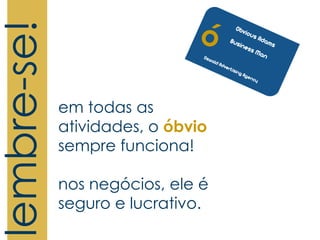 lembre-se!
             em todas as
             atividades, o óbvio
             sempre funciona!

             nos negócios, ele é
             seguro e lucrativo.
 