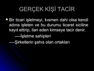 GERÇEK KİŞİ TACİRGERÇEK KİŞİ TACİR
 Bir ticari işletmeyi, kısmen dahi olsa kendiBir ticari işletmeyi, kısmen dahi olsa kendi
adına işleten ve bu durumu ticaret sicilineadına işleten ve bu durumu ticaret siciline
kayıt ettirip, ilan eden kimseye tacir denir.kayıt ettirip, ilan eden kimseye tacir denir.
----İşletme sahipleri----İşletme sahipleri
----Şirketlerin şahıs olan ortakları----Şirketlerin şahıs olan ortakları
 