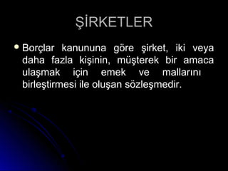 ŞİRKETLERŞİRKETLER
 Borçlar kanununa göre şirket, iki veyaBorçlar kanununa göre şirket, iki veya
daha fazla kişinin, müşterek bir amacadaha fazla kişinin, müşterek bir amaca
ulaşmak için emek ve mallarınıulaşmak için emek ve mallarını
birleştirmesi ile oluşan sözleşmedir.birleştirmesi ile oluşan sözleşmedir.
 