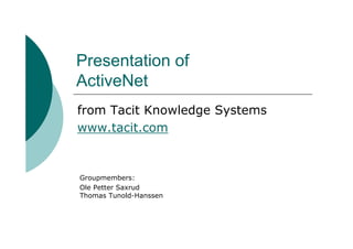 Presentation of
ActiveNet
from Tacit Knowledge Systems
www.tacit.com


Groupmembers:
Ole Petter Saxrud
Thomas Tunold-Hanssen
 