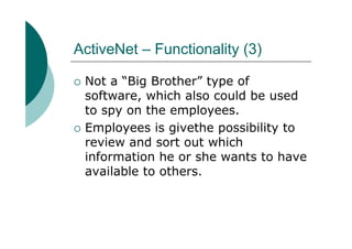 ActiveNet – Functionality (3)

 Not a “Big Brother” type of
 software, which also could be used
 to spy on the employees.
 Employees is givethe possibility to
 review and sort out which
 information he or she wants to have
 available to others.
 