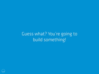 Guess what? You’re going to 
build something! 
 