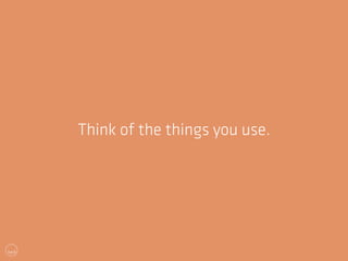 Think of the things you use. 
 