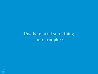 Ready to build something 
more complex? 
 