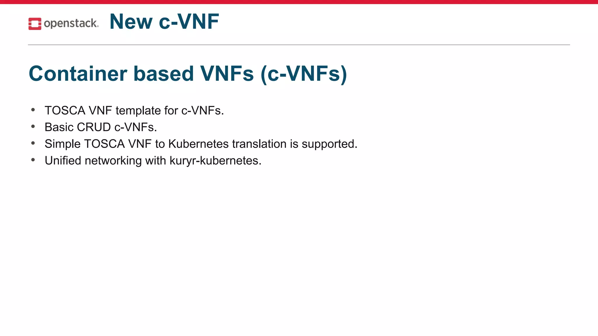 Container based VNFs (c-VNFs)
• TOSCA VNF template for c-VNFs.
• Basic CRUD c-VNFs.
• Simple TOSCA VNF to Kubernetes translation is supported.
• Unified networking with kuryr-kubernetes.
New c-VNF
 