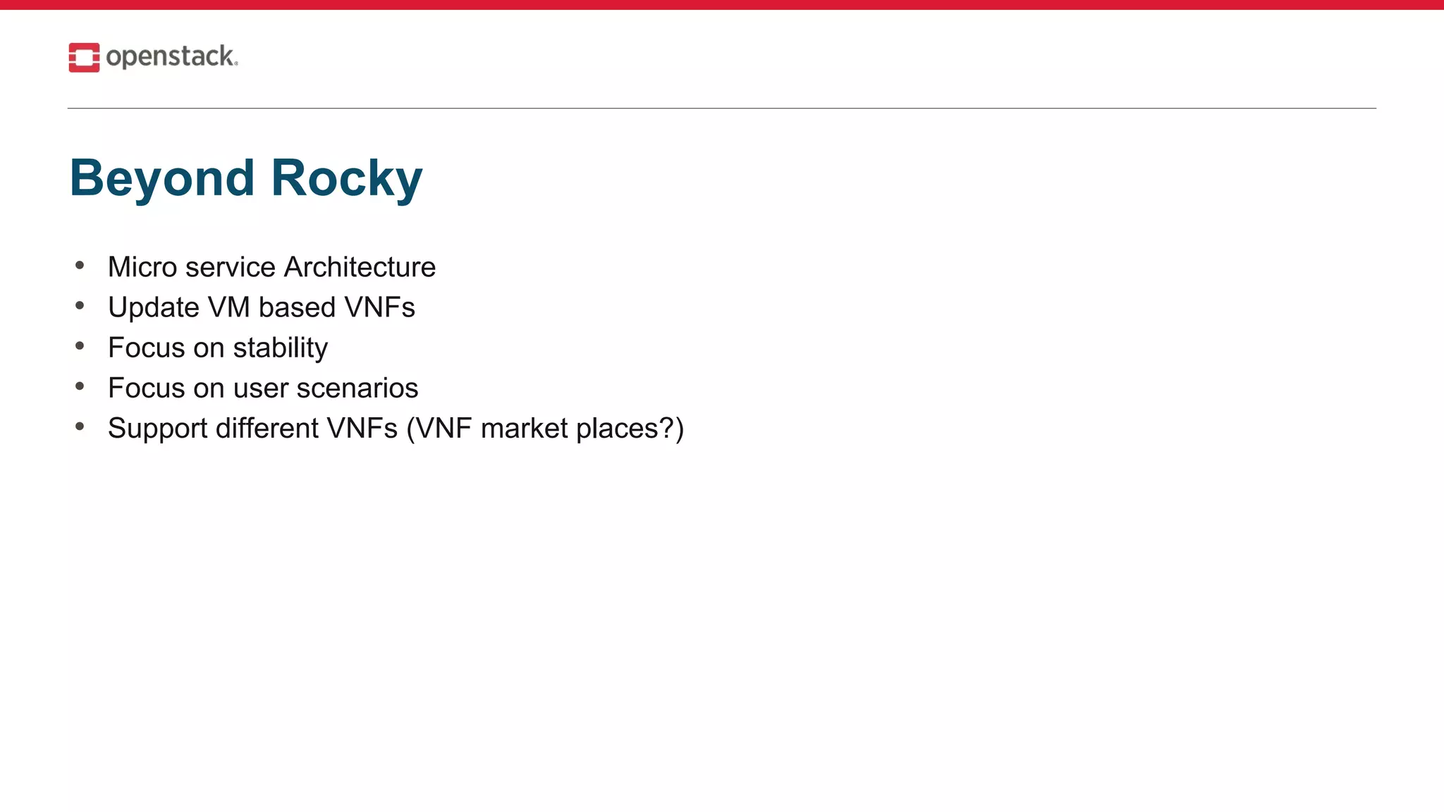 Beyond Rocky
• Micro service Architecture
• Update VM based VNFs
• Focus on stability
• Focus on user scenarios
• Support different VNFs (VNF market places?)
 