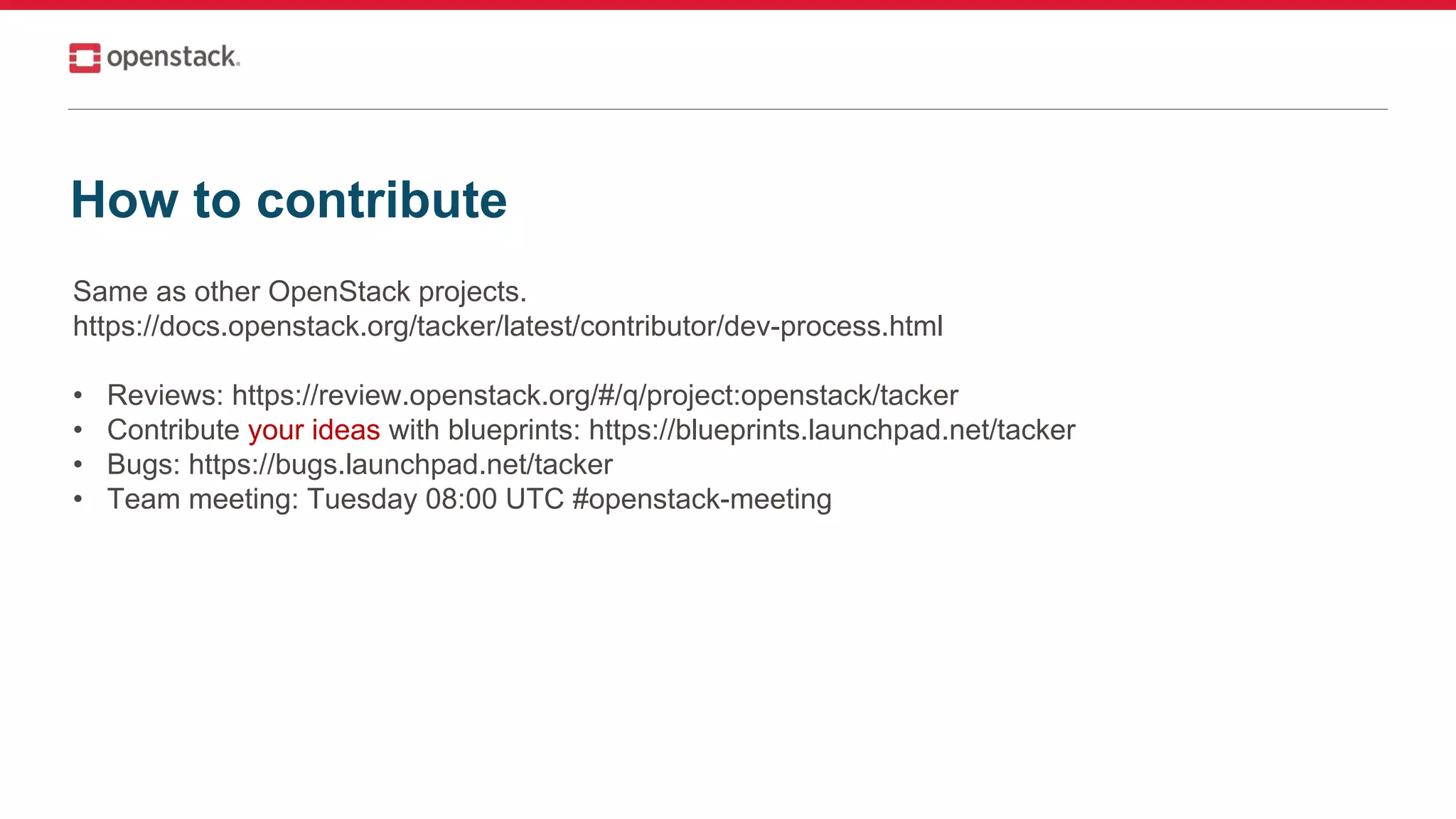 How to contribute
Same as other OpenStack projects.
https://docs.openstack.org/tacker/latest/contributor/dev-process.html
• Reviews: https://review.openstack.org/#/q/project:openstack/tacker
• Contribute your ideas with blueprints: https://blueprints.launchpad.net/tacker
• Bugs: https://bugs.launchpad.net/tacker
• Team meeting: Tuesday 08:00 UTC #openstack-meeting
 
