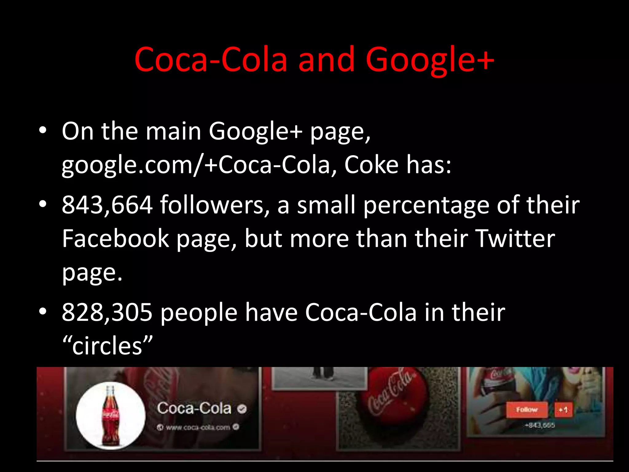 Coca-Cola and Google+
• On the main Google+ page,
  google.com/+Coca-Cola, Coke has:
• 843,664 followers, a small percentage of their
  Facebook page, but more than their Twitter
  page.
• 828,305 people have Coca-Cola in their
  “circles”
 