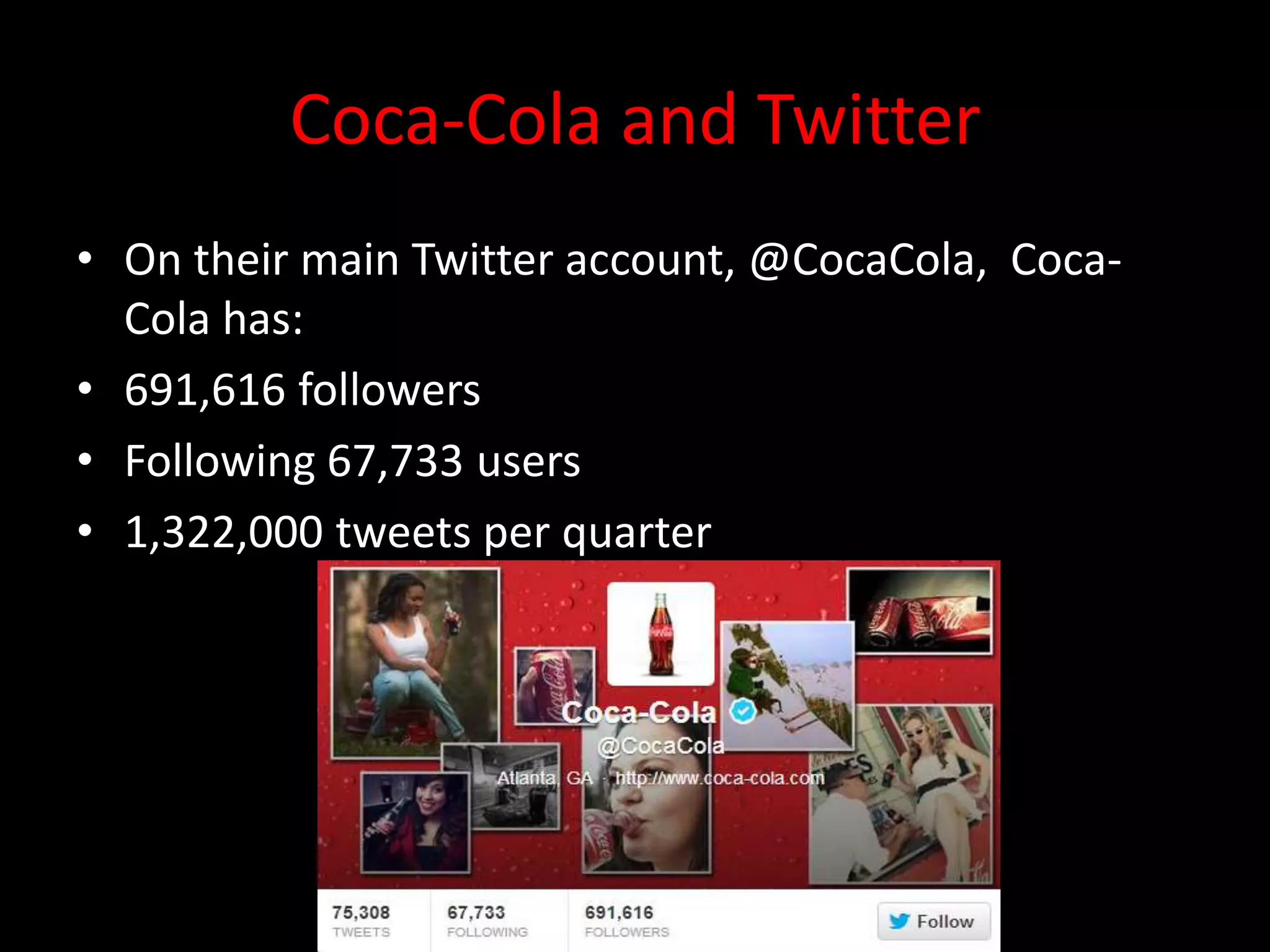 Coca-Cola and Twitter
• On their main Twitter account, @CocaCola, Coca-
  Cola has:
• 691,616 followers
• Following 67,733 users
• 1,322,000 tweets per quarter
 