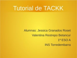 Tutorial de TACKK
Alumnas: Jessica Granados Roset
Valentina Restrepo Betancur
1º ESO A
INS Torredembarra
 