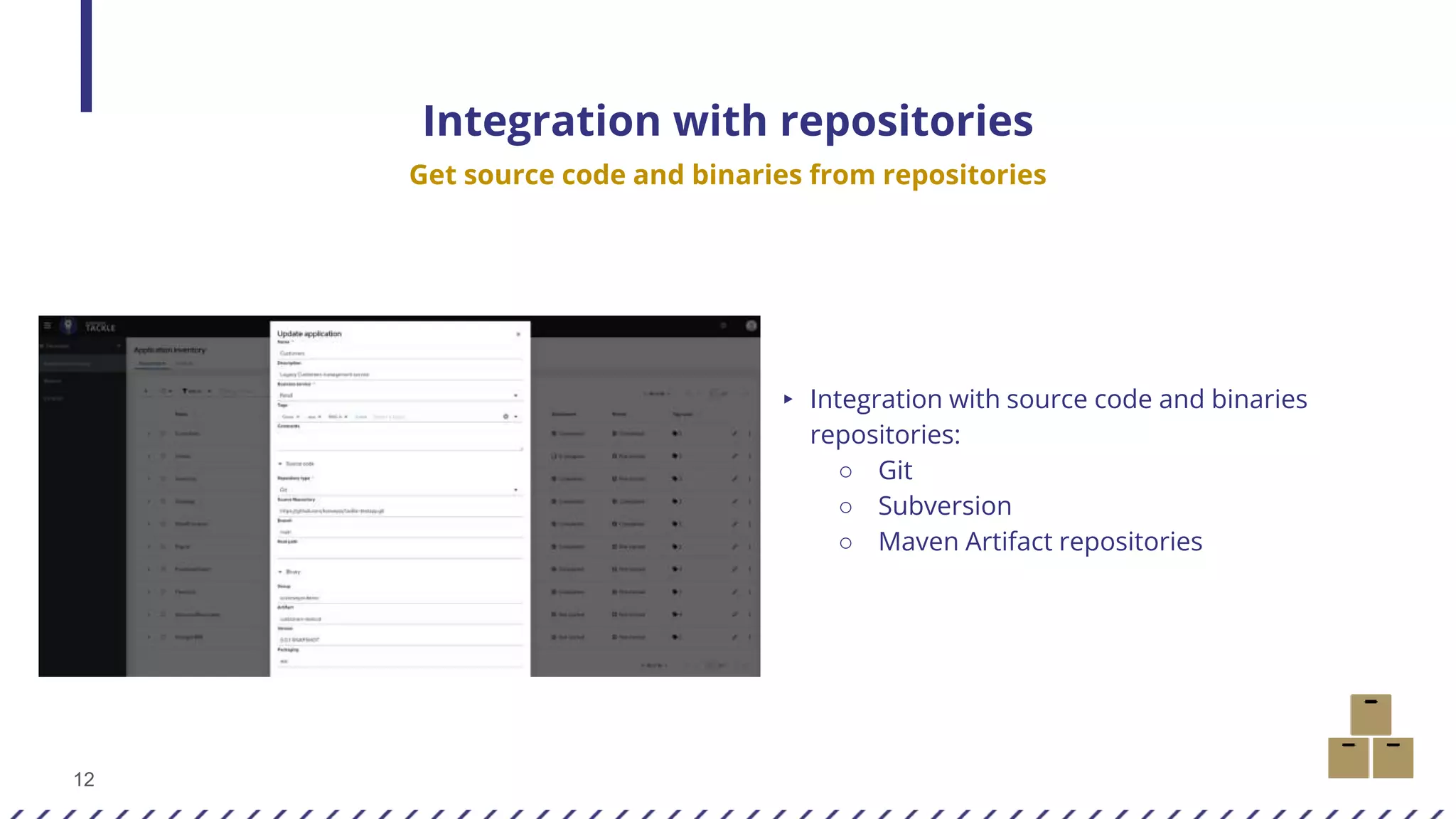 12
Integration with repositories
Get source code and binaries from repositories
▸ Integration with source code and binaries
repositories:
○ Git
○ Subversion
○ Maven Artifact repositories
 