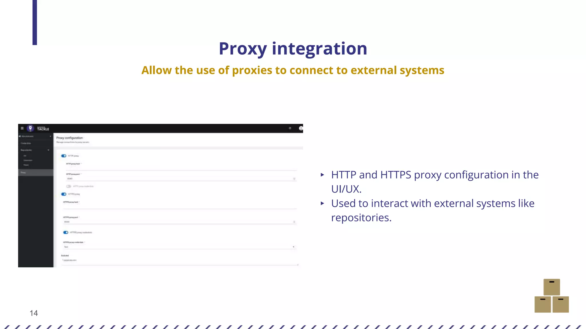 14
Proxy integration
Allow the use of proxies to connect to external systems
▸ HTTP and HTTPS proxy configuration in the
UI/UX.
▸ Used to interact with external systems like
repositories.
 
