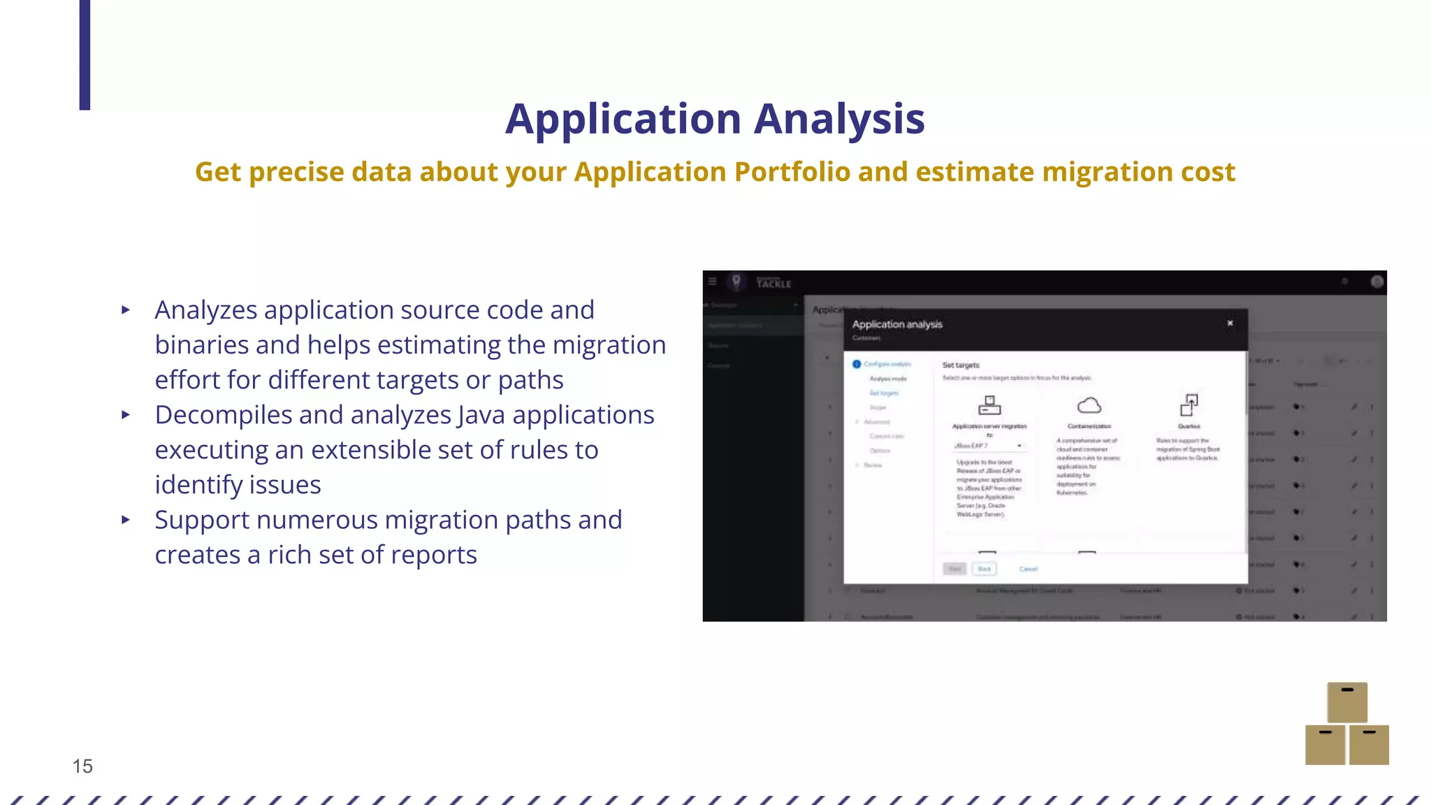 15
▸ Analyzes application source code and
binaries and helps estimating the migration
effort for different targets or paths
▸ Decompiles and analyzes Java applications
executing an extensible set of rules to
identify issues
▸ Support numerous migration paths and
creates a rich set of reports
Application Analysis
Get precise data about your Application Portfolio and estimate migration cost
 