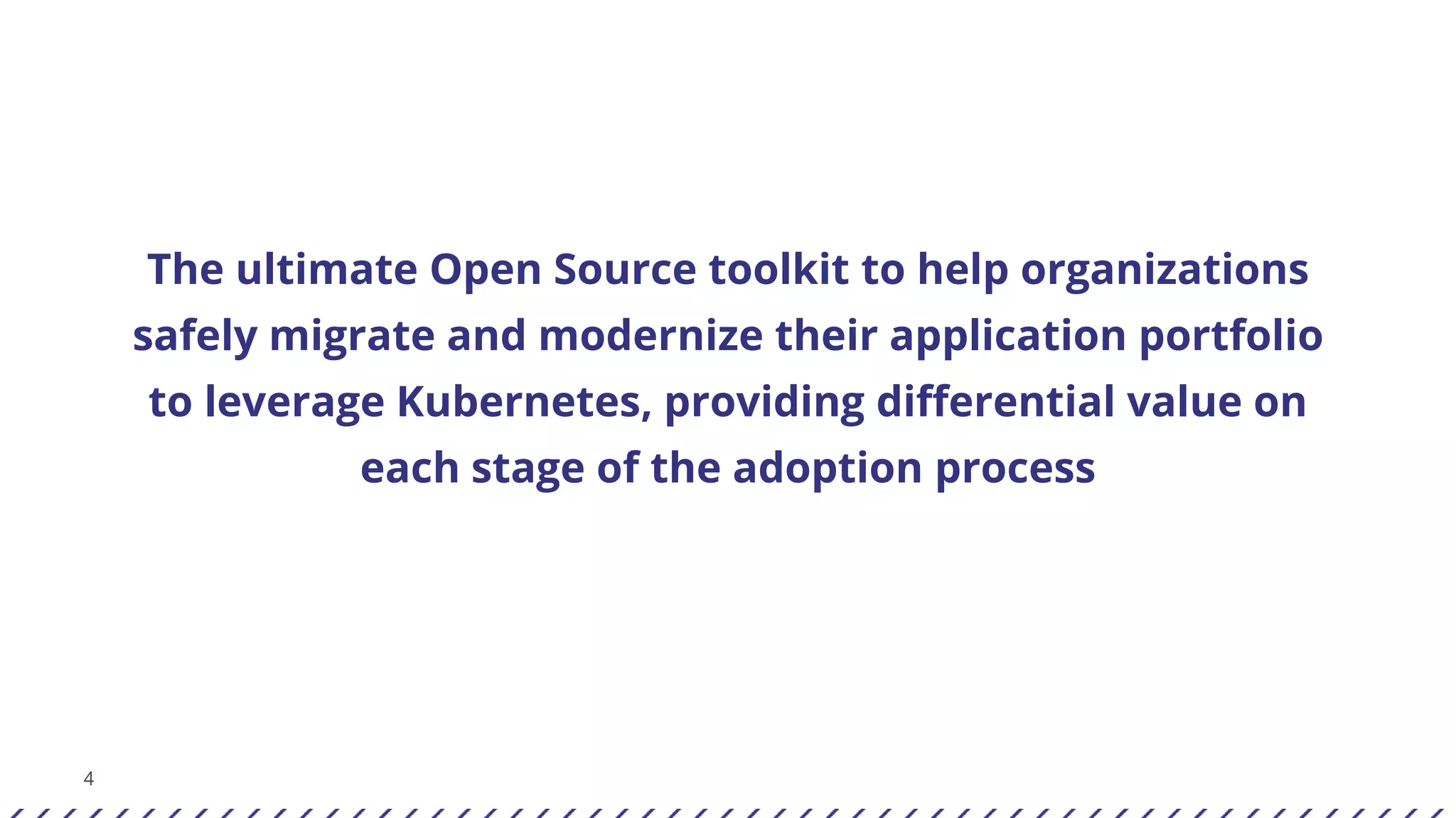 4
The ultimate Open Source toolkit to help organizations
safely migrate and modernize their application portfolio
to leverage Kubernetes, providing differential value on
each stage of the adoption process
 