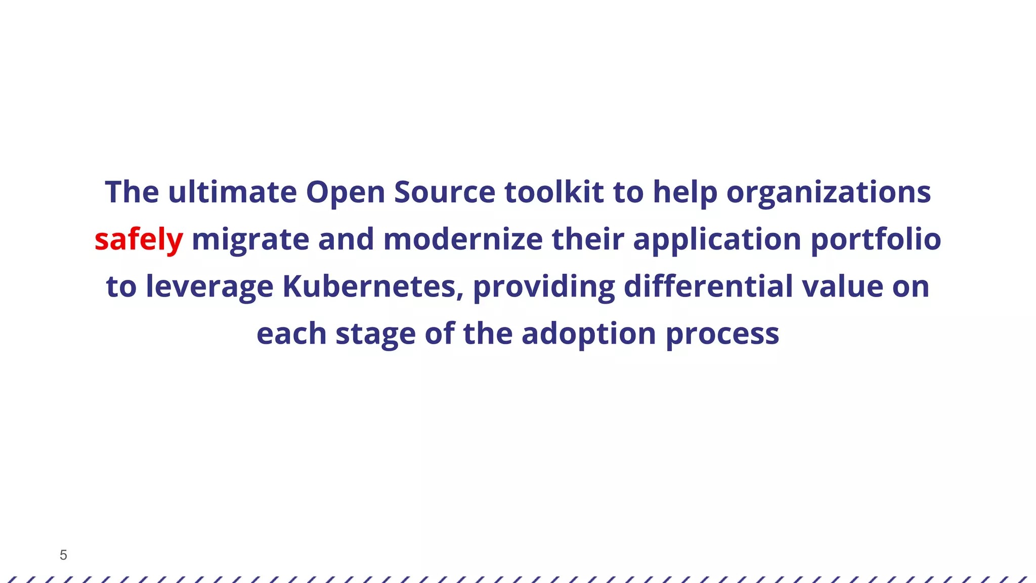 5
The ultimate Open Source toolkit to help organizations
safely migrate and modernize their application portfolio
to leverage Kubernetes, providing differential value on
each stage of the adoption process
 