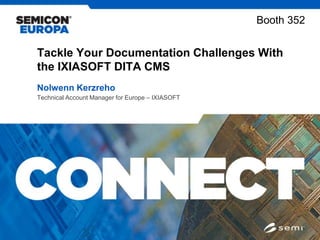 Tackle Your Documentation Challenges With
the IXIASOFT DITA CMS
Nolwenn Kerzreho
Technical Account Manager for Europe – IXIASOFT
Booth 352
 