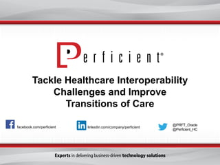 Tackle Healthcare Interoperability
Challenges and Improve
Transitions of Care
facebook.com/perficient
@PRFT_Oracle
@Perficient_HC
linkedin.com/company/perficient
 