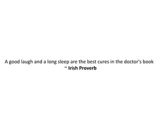 A good laugh and a long sleep are the best cures in the doctor's book
                           ~ Irish Proverb
 