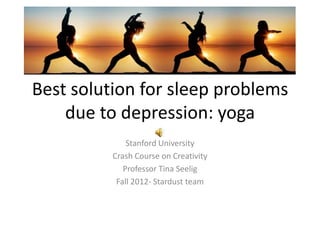 Best solution for sleep problems
    due to depression: yoga
              Stanford University
          Crash Course on Creativity
             Professor Tina Seelig
           Fall 2012- Stardust team
 