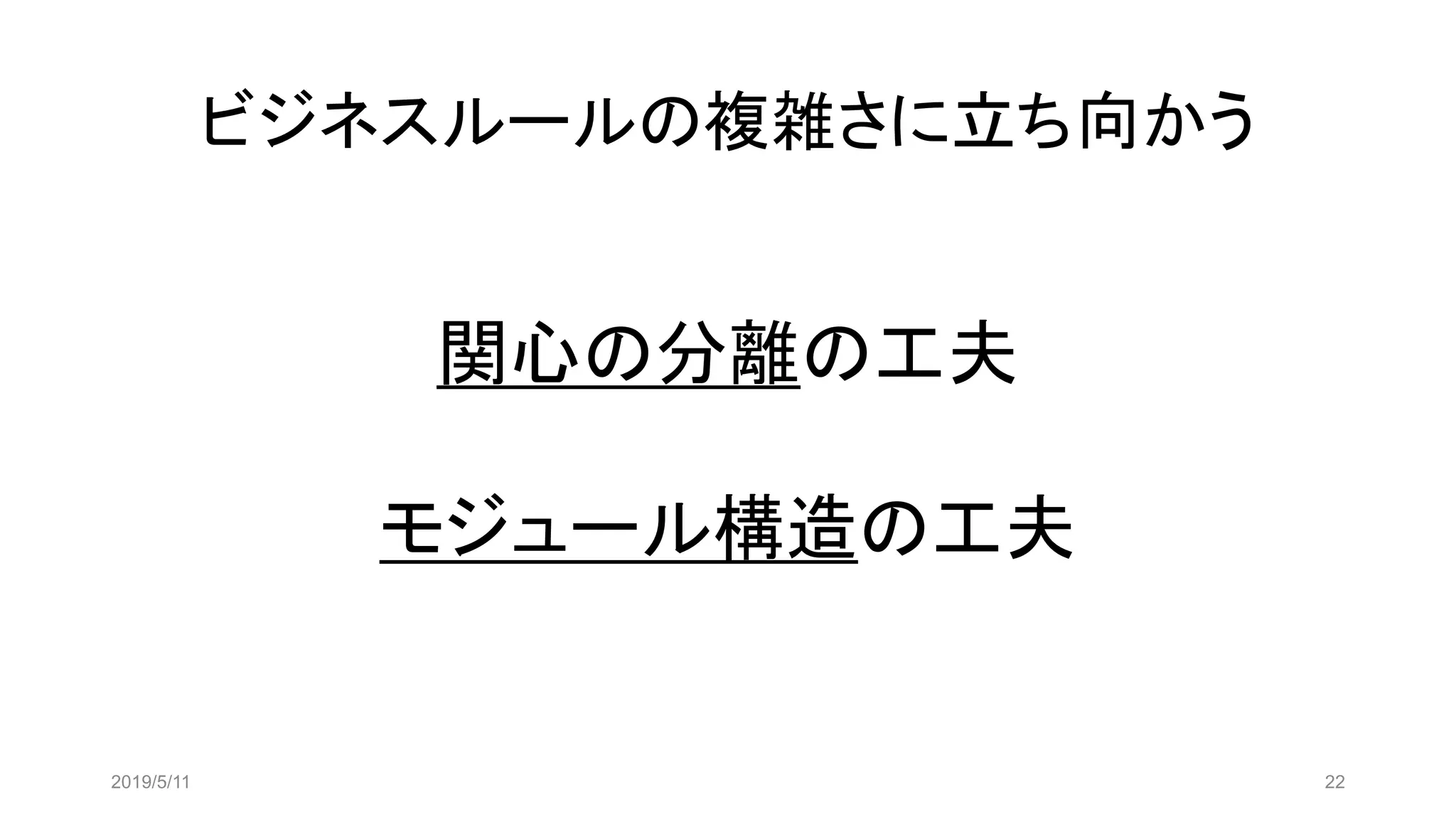 ビジネスルールの複雑さに立ち向かう
2019/5/11 22
関心の分離の工夫
モジュール構造の工夫
 