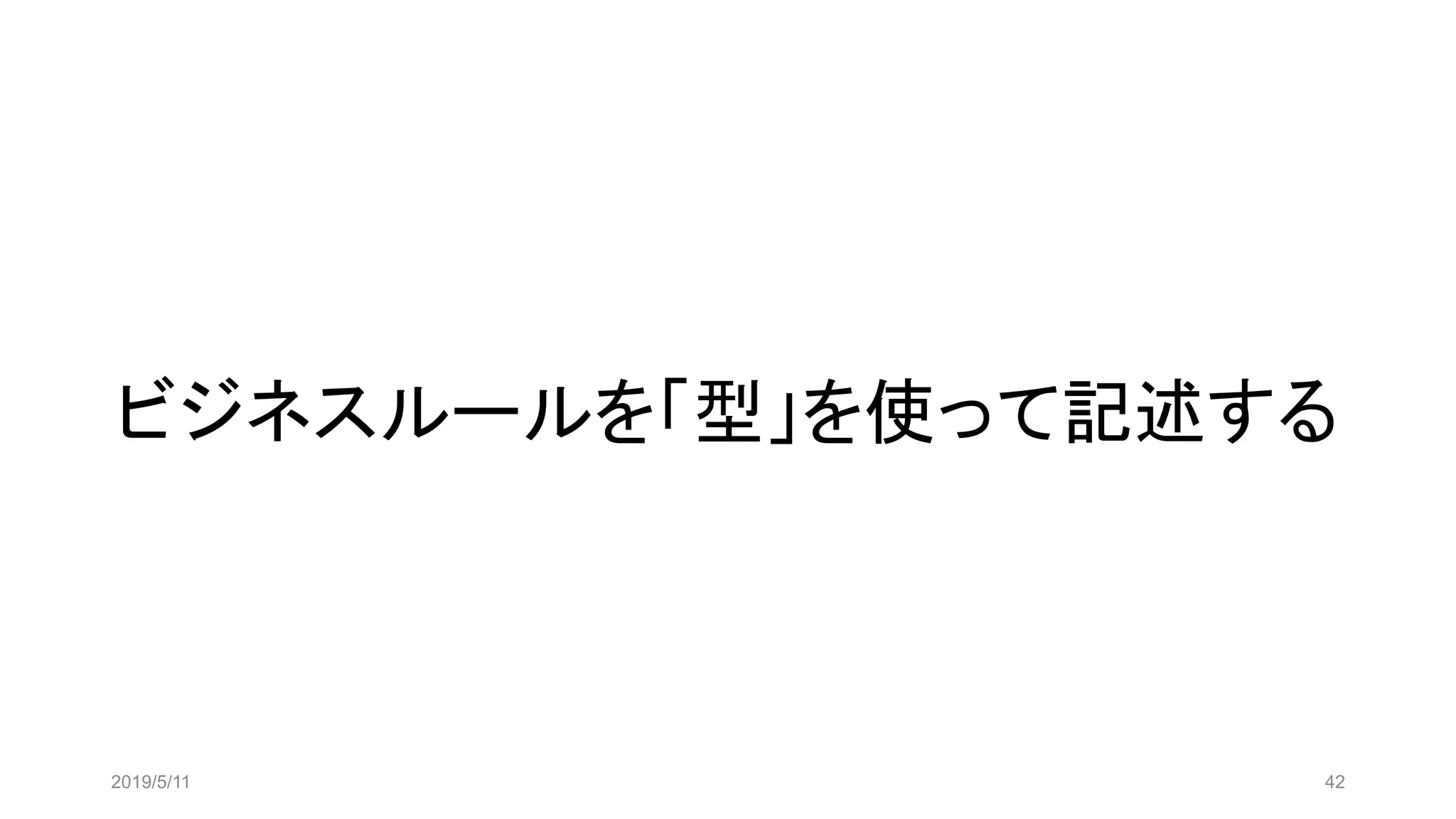 ビジネスルールを「型」を使って記述する
2019/5/11 42
 