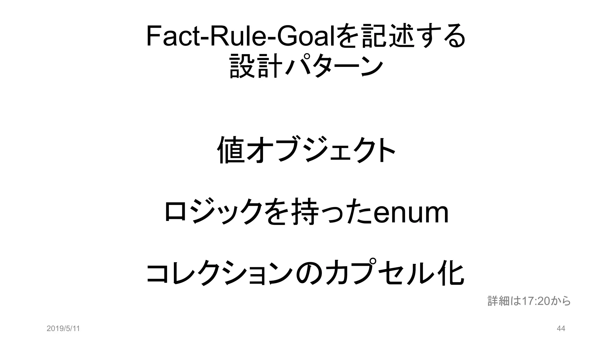 Fact-Rule-Goalを記述する
設計パターン
値オブジェクト
ロジックを持ったenum
コレクションのカプセル化
2019/5/11 44
詳細は17:20から
 