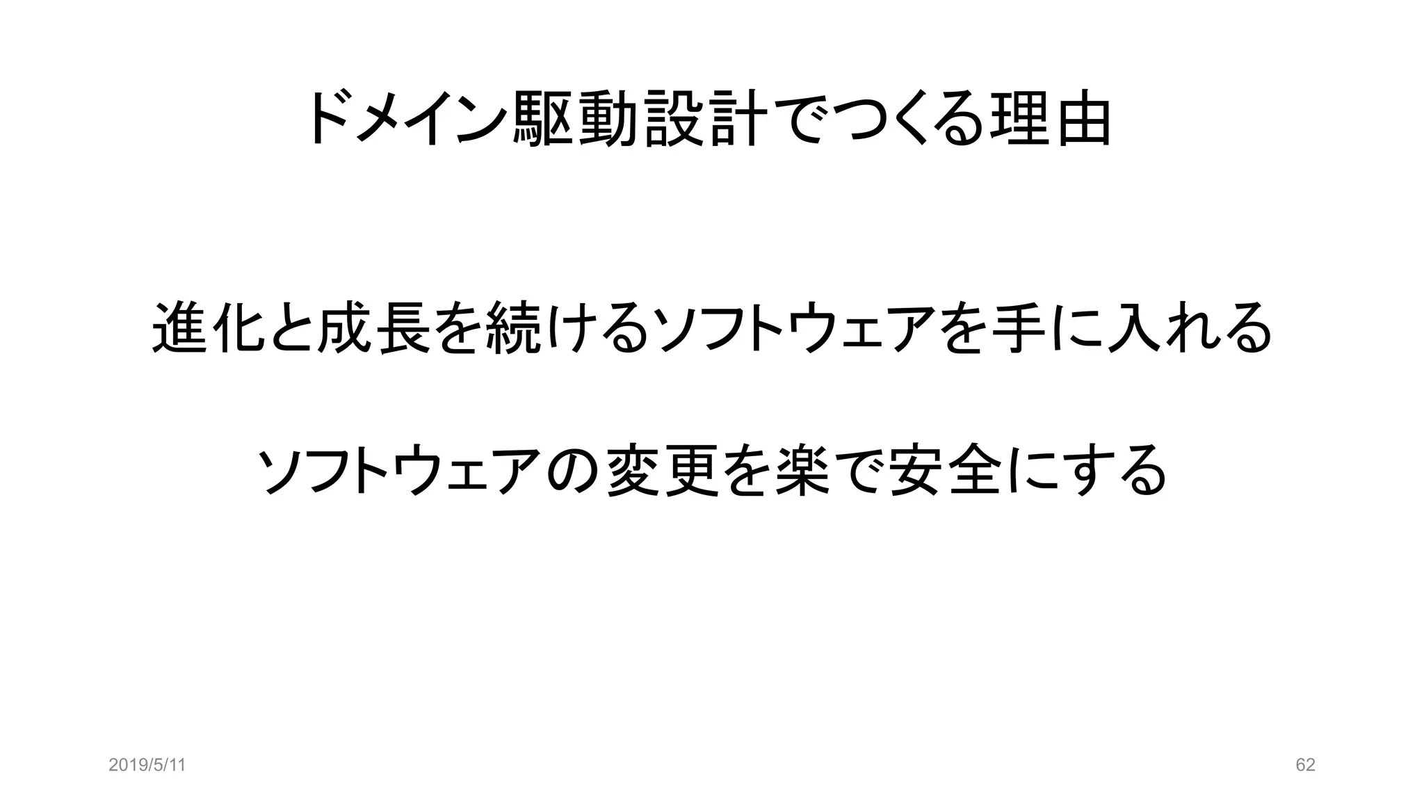 ドメイン駆動設計でつくる理由
2019/5/11 62
進化と成長を続けるソフトウェアを手に入れる
ソフトウェアの変更を楽で安全にする
 