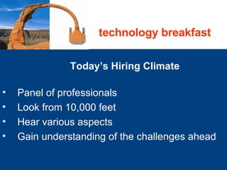 Today’s Hiring Climate Panel of professionals  Look from 10,000 feet Hear various aspects  Gain understanding of the challenges ahead technology breakfast 