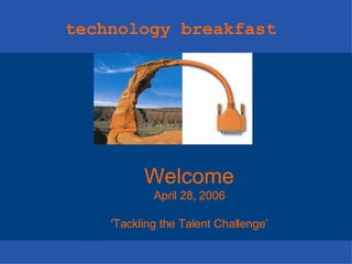 Welcome April 28, 2006 ‘ Tackling the Talent Challenge’ technology breakfast 