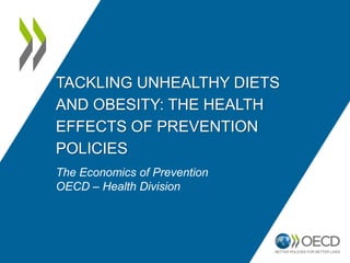 TACKLING UNHEALTHY DIETS
AND OBESITY: THE HEALTH
EFFECTS OF PREVENTION
POLICIES
The Economics of Prevention
OECD – Health Division
 