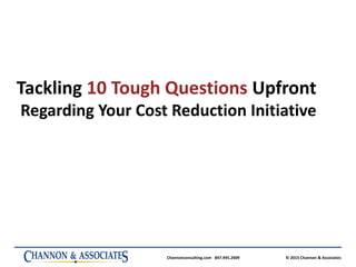 Channonconsulting.com 847.945.2409 © 2015 Channon & Associates
Tackling 10 Tough Questions Upfront
Regarding Your Cost Reduction Initiative
 