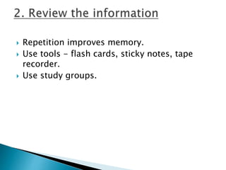  Repetition improves memory.
 Use tools - flash cards, sticky notes, tape
recorder.
 Use study groups.
 