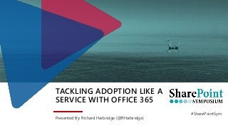 TACKLING ADOPTION LIKE A
SERVICE WITH OFFICE 365
Presented By: Richard Harbridge (@RHarbridge)
#SharePointSym
 