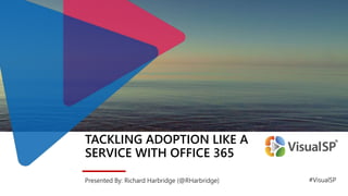 TACKLING ADOPTION LIKE A
SERVICE WITH OFFICE 365
Presented By: Richard Harbridge (@RHarbridge) #VisualSP
 