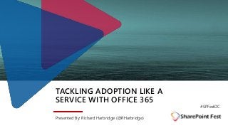 TACKLING ADOPTION LIKE A
SERVICE WITH OFFICE 365
Presented By: Richard Harbridge (@RHarbridge)
#SPFestDC
 