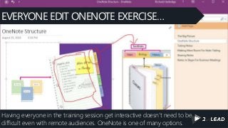 Having everyone in the training session get interactive doesn’t need to be
difficult even with remote audiences. OneNote is one of many options.
EVERYONE EDIT ONENOTE EXERCISE…
 