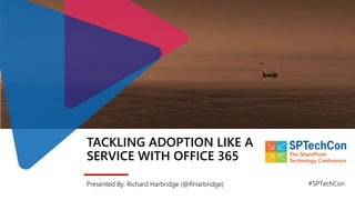 TACKLING ADOPTION LIKE A
SERVICE WITH OFFICE 365
Presented By: Richard Harbridge (@RHarbridge) #SPTechCon
 