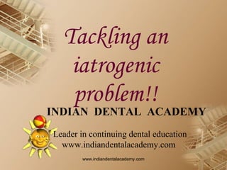 Tackling an
iatrogenic
problem!!

INDIAN DENTAL ACADEMY
Leader in continuing dental education
www.indiandentalacademy.com
www.indiandentalacademy.com

 