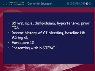 • 85 yrs, male, dislipidemia, hypertensive, prior
TIA
• Recent history of GI bleeding, baseline Hb
9.5 mg dL
• Euroscore 12
• Presenting with NSTEMI

 
