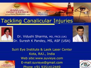 Tackling Canalicular Injuries
Dr. Vidushi Sharma, MD, FRCS (UK)
Dr. Suresh K Pandey, MS, ASF (USA)
SuVi Eye Institute & Lasik Laser Center
Kota, RAJ., India
Web site:www.suvieye.com
E-mail:suvieye@gmail.com
Phone +91 9351412449
 