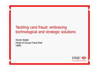 Tackling card fraud: embracing
technological and strategic solutions

Derek Wylde
Head of Group Fraud Risk
HSBC
 