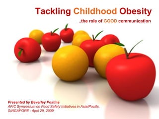 Tackling Childhood Obesity
                                            ..the role of GOOD communication




Presented by Beverley Postma
AFIC Symposium on Food Safety Initiatives in Asia/Pacific.
SINGAPORE - April 29, 2009
 