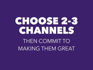 CHOOSE 2-3
CHANNELS
THEN COMMIT TO
MAKING THEM GREAT
 