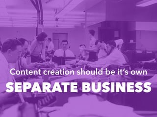Content creation should be it’s own
SEPARATE BUSINESS
 