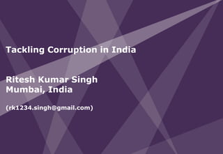 Tackling Corruption in India


Ritesh Kumar Singh
Mumbai, India

(rk1234.singh@gmail.com)
 
