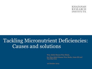Tackling Micronutrient Deficiencies:
Causes and solutions
Wan Abdul Manan Wan Muda,
for Wan Abdul Manan Wan Muda, Jomo KS and
Tan Zhai Gen
1st October 2019
 