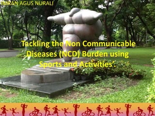 IMRAN AGUS NURALI

Tackling the Non Communicable
Diseases (NCD) Burden using
Sports and Activities’.

 
