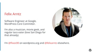 Felix Arntz
Software Engineer at Google.
WordPress Core Committer.
I’m also a musician, movie geek, and
regular taco eater (love San Diego for
that already).
I’m @ﬂixos90 on wordpress.org and @felixarntz elsewhere.
 