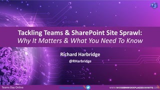 Teams Day Online #TeamsDayOnline
Tackling Teams & SharePoint Site Sprawl:
Why It Matters & What You Need To Know
@RHarbridge
Richard Harbridge
 
