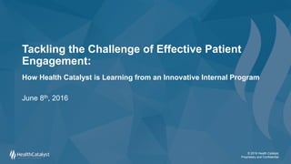 © 2016 Health Catalyst
Proprietary and Confidential
Tackling the Challenge of Effective Patient
Engagement:
How Health Catalyst is Learning from an Innovative Internal Program
June 8th, 2016
 